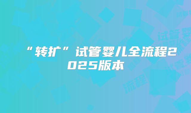 “转扩”试管婴儿全流程2025版本