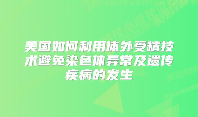 美国如何利用体外受精技术避免染色体异常及遗传疾病的发生