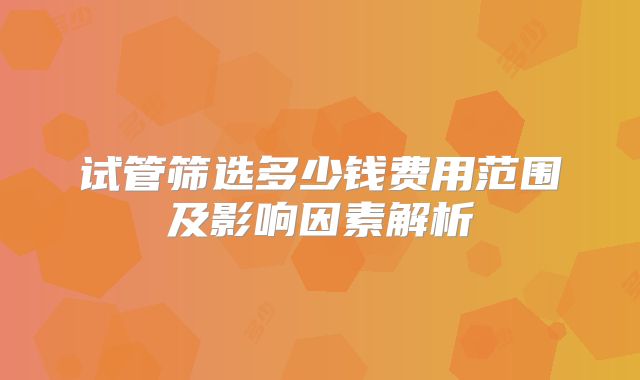 试管筛选多少钱费用范围及影响因素解析