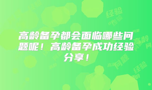 高龄备孕都会面临哪些问题呢!高龄备孕成功经验分享!