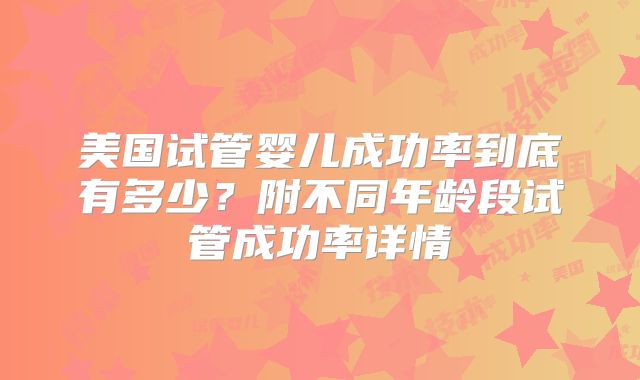 美国试管婴儿成功率到底有多少？附不同年龄段试管成功率详情