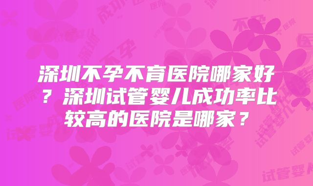 深圳不孕不育医院哪家好？深圳试管婴儿成功率比较高的医院是哪家？