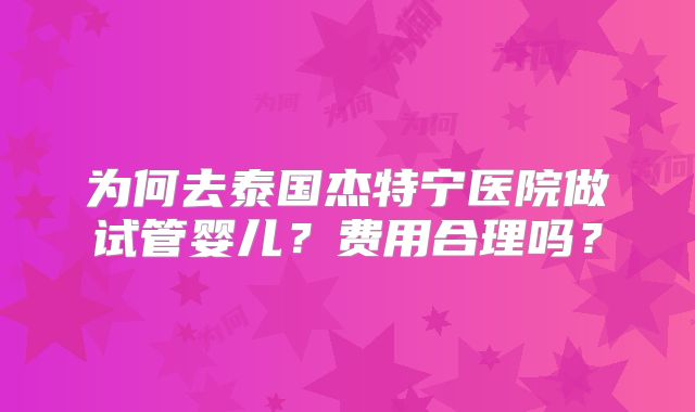 为何去泰国杰特宁医院做试管婴儿？费用合理吗？