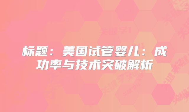 标题：美国试管婴儿：成功率与技术突破解析