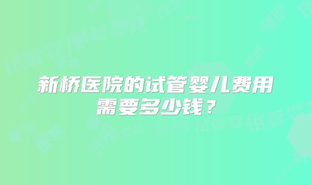 新桥医院的试管婴儿费用需要多少钱？