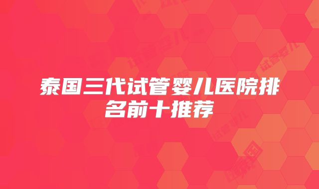 泰国三代试管婴儿医院排名前十推荐