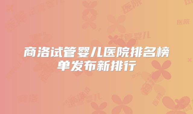 商洛试管婴儿医院排名榜单发布新排行