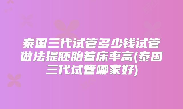 泰国三代试管多少钱试管做法提胚胎着床率高(泰国三代试管哪家好)