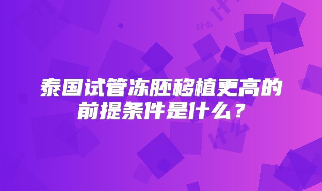 泰国试管冻胚移植更高的前提条件是什么？