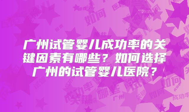 广州试管婴儿成功率的关键因素有哪些？如何选择广州的试管婴儿医院？