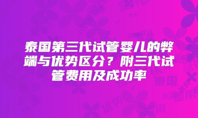 泰国第三代试管婴儿的弊端与优势区分？附三代试管费用及成功率