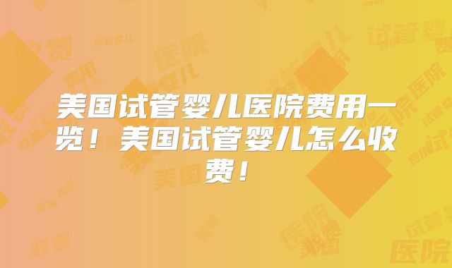 美国试管婴儿医院费用一览！美国试管婴儿怎么收费！