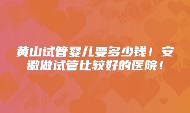 黄山试管婴儿要多少钱！安徽做试管比较好的医院！