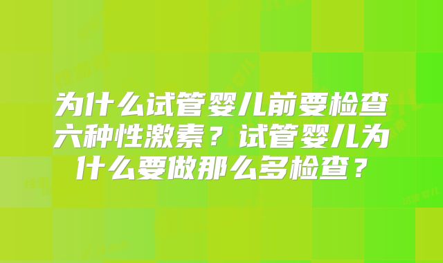 为什么试管婴儿前要检查六种性激素？试管婴儿为什么要做那么多检查？