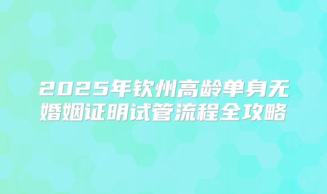 2025年钦州高龄单身无婚姻证明试管流程全攻略