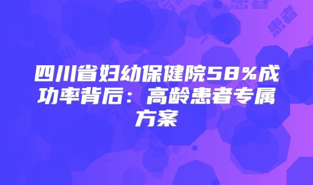 四川省妇幼保健院58%成功率背后：高龄患者专属方案