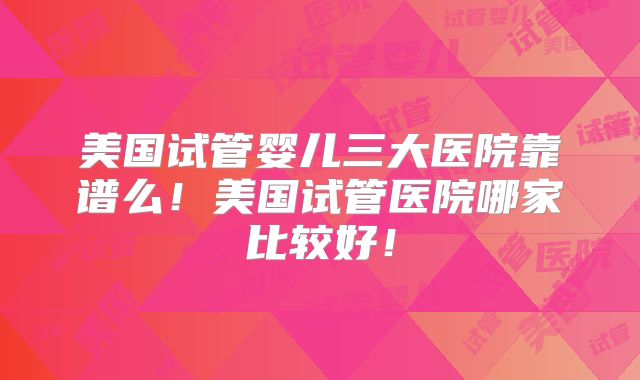 美国试管婴儿三大医院靠谱么!美国试管医院哪家比较好!