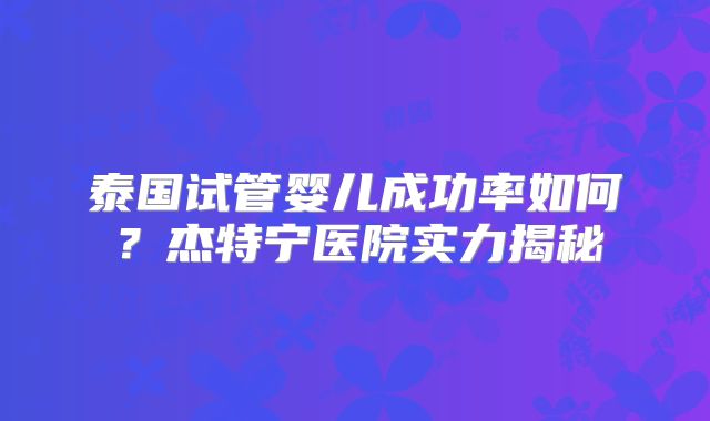 泰国试管婴儿成功率如何？杰特宁医院实力揭秘