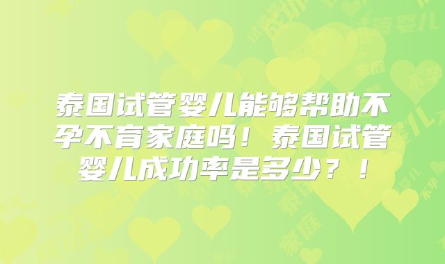 泰国试管婴儿能够帮助不孕不育家庭吗！泰国试管婴儿成功率是多少？！