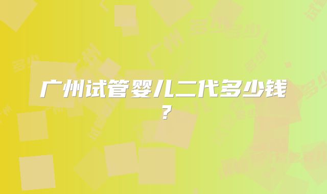 广州试管婴儿二代多少钱？