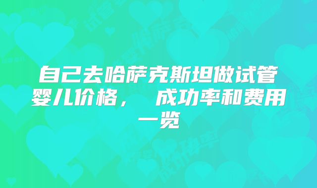 自己去哈萨克斯坦做试管婴儿价格， 成功率和费用一览