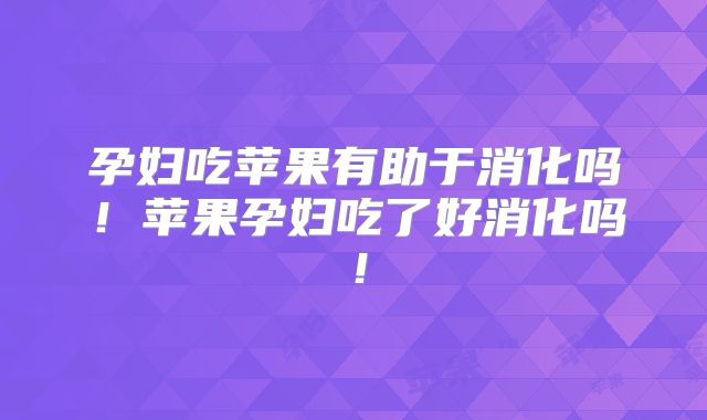 孕妇吃苹果有助于消化吗！苹果孕妇吃了好消化吗！