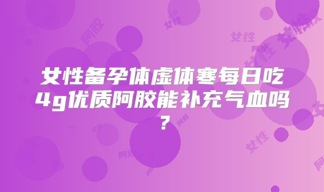 女性备孕体虚体寒每日吃4g优质阿胶能补充气血吗？