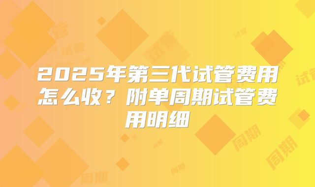 2025年第三代试管费用怎么收？附单周期试管费用明细