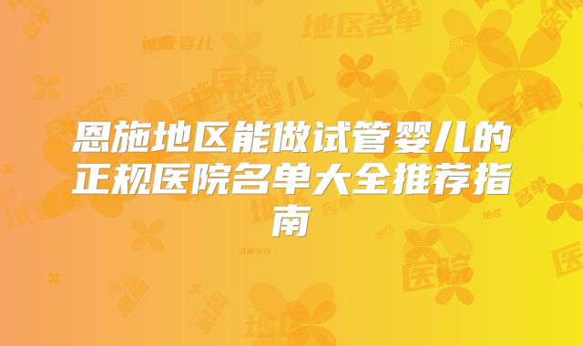 恩施地区能做试管婴儿的正规医院名单大全推荐指南