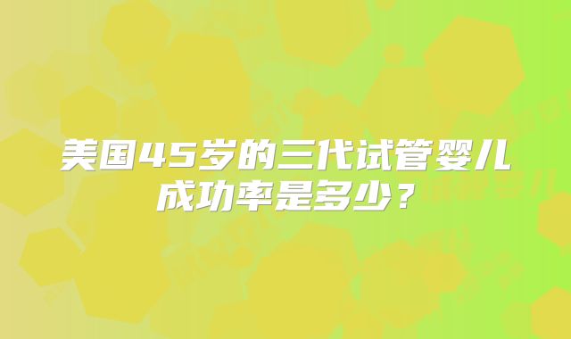 美国45岁的三代试管婴儿成功率是多少？