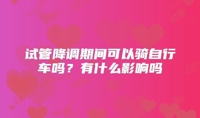 试管降调期间可以骑自行车吗？有什么影响吗