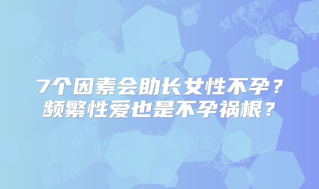 7个因素会助长女性不孕？频繁性爱也是不孕祸根？