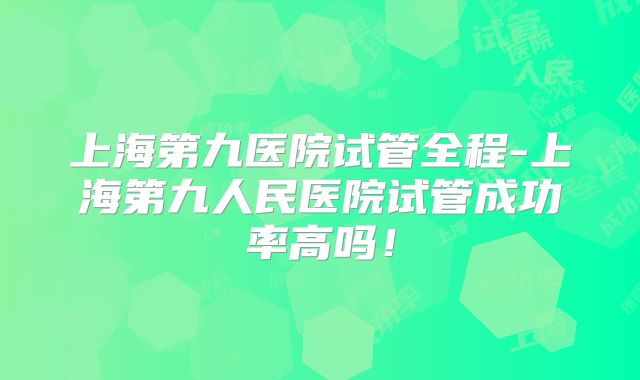上海第九医院试管全程-上海第九人民医院试管成功率高吗！