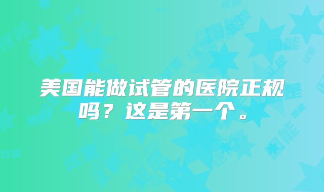 美国能做试管的医院正规吗？这是第一个。
