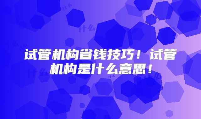 试管机构省钱技巧！试管机构是什么意思！