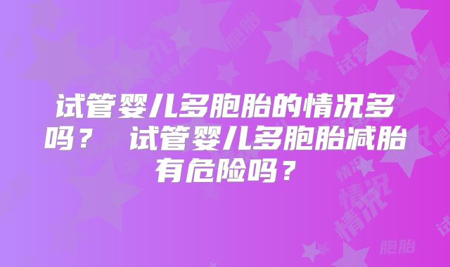 试管婴儿多胞胎的情况多吗？ 试管婴儿多胞胎减胎有危险吗？