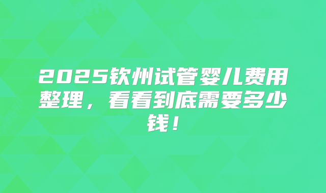 2025钦州试管婴儿费用整理，看看到底需要多少钱！