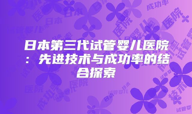 日本第三代试管婴儿医院：先进技术与成功率的结合探索