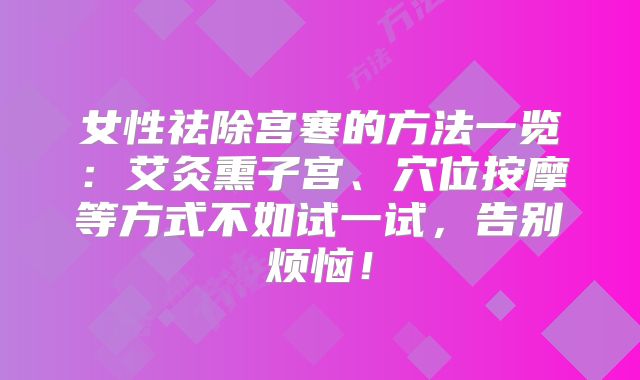 女性祛除宫寒的方法一览：艾灸熏子宫、穴位按摩等方式不如试一试，告别烦恼！