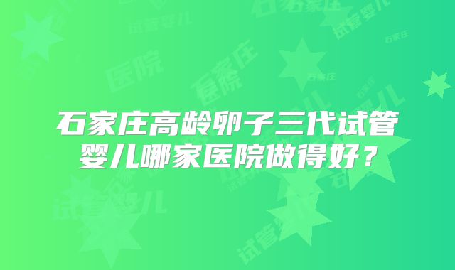 石家庄高龄卵子三代试管婴儿哪家医院做得好？