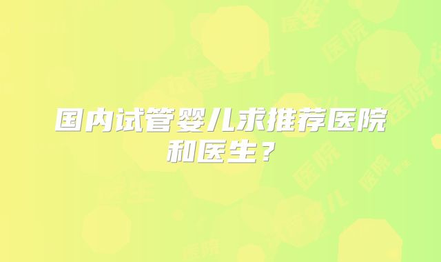 国内试管婴儿求推荐医院和医生？