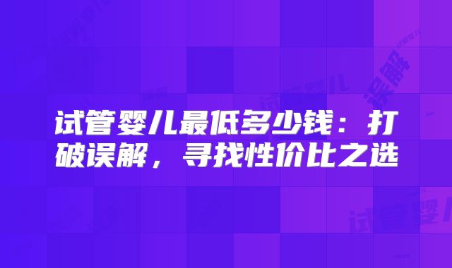 试管婴儿最低多少钱:打破误解,寻找性价比之选
