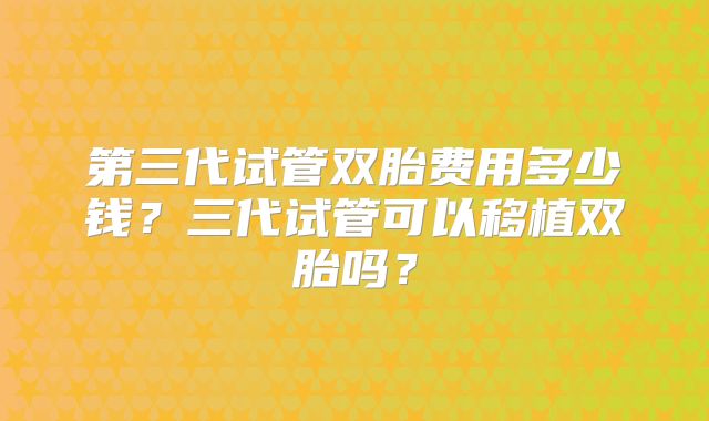 第三代试管双胎费用多少钱？三代试管可以移植双胎吗？