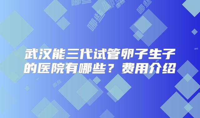 武汉能三代试管卵子生子的医院有哪些?费用介绍