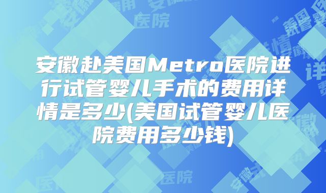 安徽赴美国Metro医院进行试管婴儿手术的费用详情是多少(美国试管婴儿医院费用多少钱)