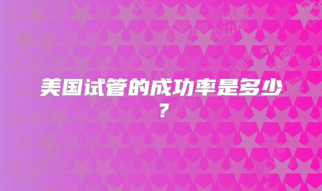 美国试管的成功率是多少？