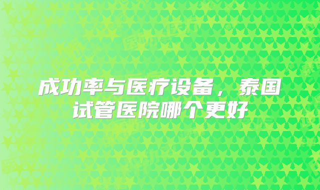成功率与医疗设备，泰国试管医院哪个更好