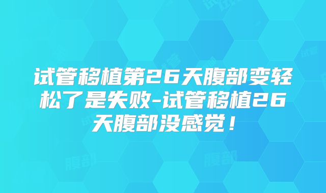 试管移植第26天腹部变轻松了是失败-试管移植26天腹部没感觉！
