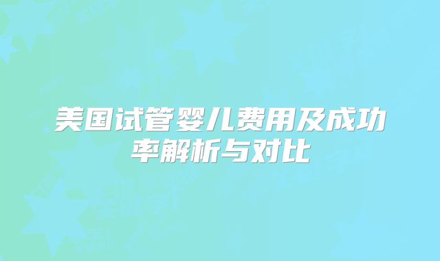美国试管婴儿费用及成功率解析与对比
