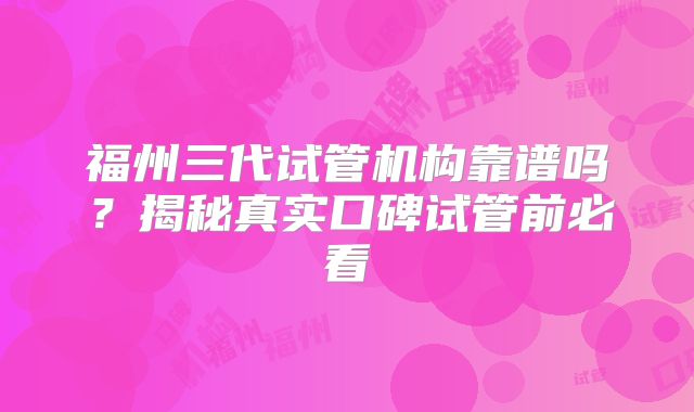 福州三代试管机构靠谱吗？揭秘真实口碑试管前必看